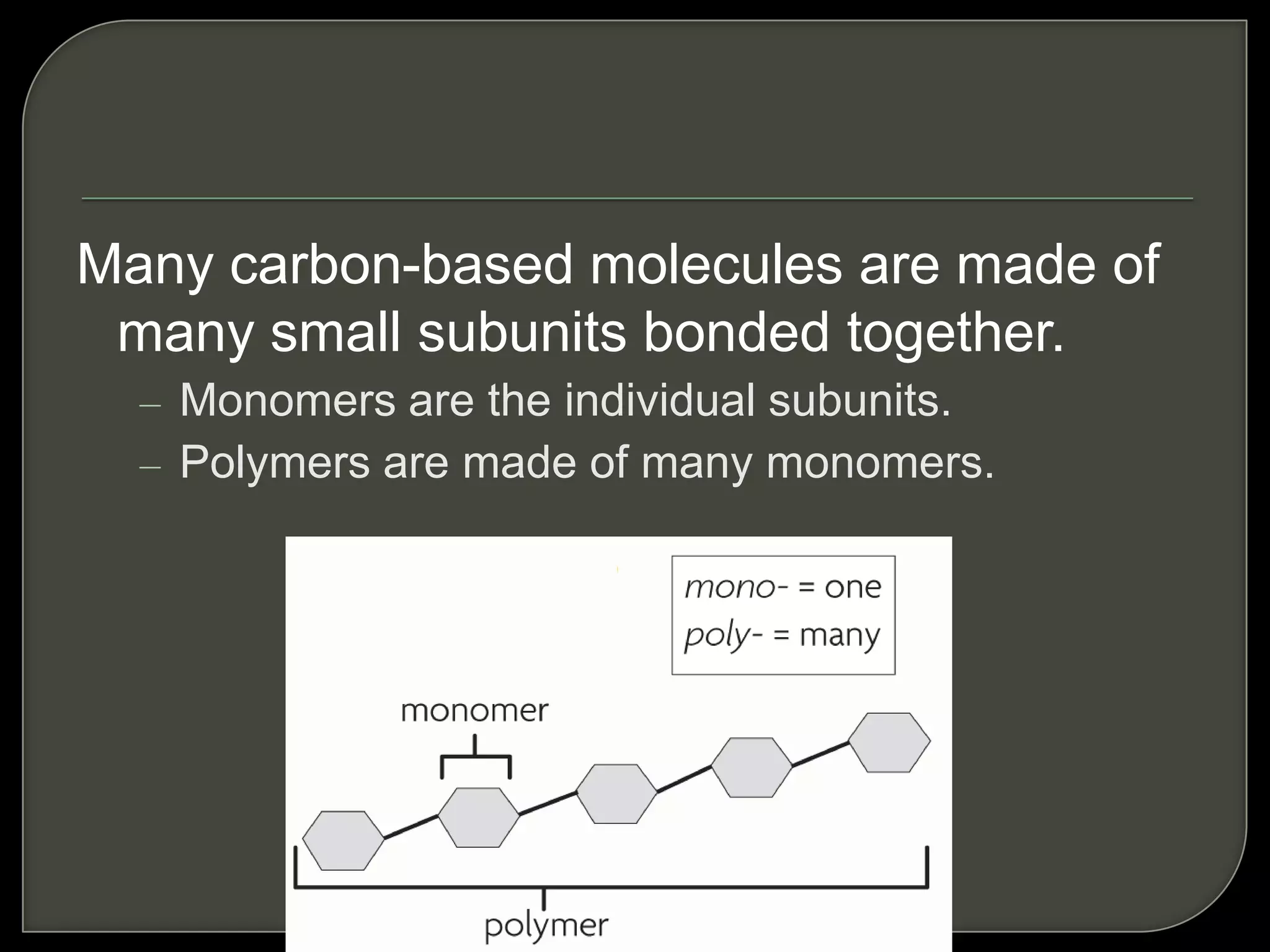 Many carbon-based molecules are made of
many small subunits bonded together.
– Monomers are the individual subunits.
– Polymers are made of many monomers.
 