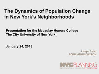 The Dynamics of Population Change
in New York’s Neighborhoods

Presentation for the Macaulay Honors College
The City University of New York


January 24, 2013
                                             Joseph Salvo
                                      POPULATION DIVISION


                                        TM
 