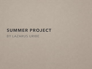 SUMMER PROJECT
BY LAZARUS URIBE
 