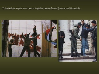 It lasted for 6 years and was a huge burden on Israel (human and financial).
 