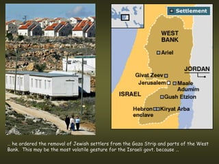 … he ordered the removal of Jewish settlers from the Gaza Strip and parts of the West
Bank. This may be the most volatile gesture for the Israeli govt. because …
 