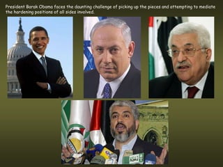 President Barak Obama faces the daunting challenge of picking up the pieces and attempting to mediate
the hardening positions of all sides involved.
 