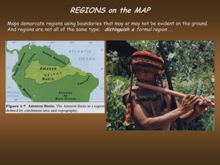 REGIONS on the MAP
Maps demarcate regions using boundaries that may or may not be evident on the ground.
And regions are not all of the same type: distinguish a formal region ….
 