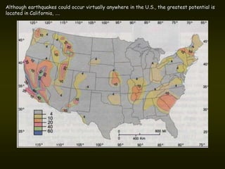 Although earthquakes could occur virtually anywhere in the U.S., the greatest potential is
located in California, ….
 