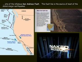 …. site of the infamous San Andreas Fault. This fault line is the source of most of the
state’s major earthquakes.
 