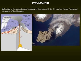 VOLCANISM
Volcanism is the second major category of tectonic activity. It involves the surface-ward
movement of liquid magma.
 