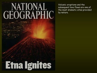 Volcanic eruptions and the
subsequent lava flows are one of
the most dramatic sites provided
by nature.
 