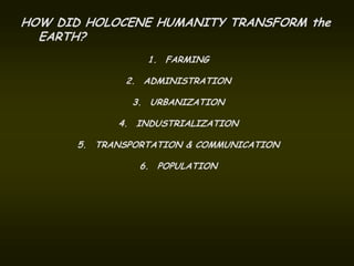 HOW DID HOLOCENE HUMANITY TRANSFORM the
  EARTH?
                  1. FARMING

              2. ADMINISTRATION

               3. URBANIZATION

             4. INDUSTRIALIZATION

       5. TRANSPORTATION & COMMUNICATION

                 6. POPULATION
 