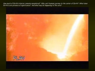 How much of Earth’s interior remains unexplored? Why can’t humans journey to the center of Earth? What does
Earth’s core produce of significance? And what may be happening to the core?
 