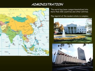 ADMINISTRATION
        The world has been compartmentalized into
        more than 200 countries and other entities.

        The imprint of the modern state is complex.
 