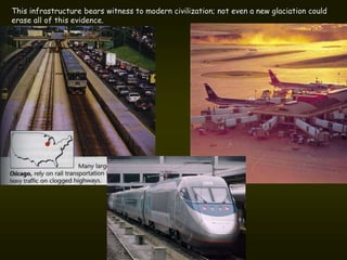 This infrastructure bears witness to modern civilization; not even a new glaciation could
erase all of this evidence.
 