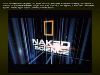 Studies reveal that Earth’s magnetic field may be weakening. Explain the “nuclear reactor” theory. Which planet do
scientists use as a case study for this change? What is the theory as to what happened to Mar’s core? Describe the
impact? Could this happen on Earth? What would be the impact?
 