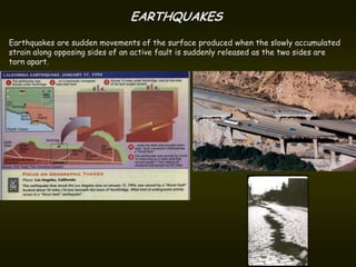 EARTHQUAKES
Earthquakes are sudden movements of the surface produced when the slowly accumulated
strain along opposing sides of an active fault is suddenly released as the two sides are
torn apart.
 