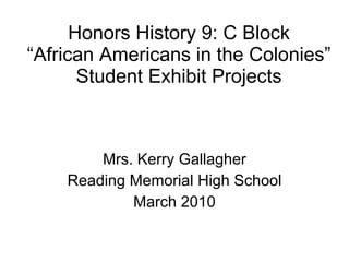 Honors History 9: C Block “African Americans in the Colonies” Student Exhibit Projects Mrs. Kerry Gallagher Reading Memorial High School March 2010 