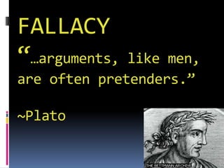 FALLACY
“…arguments,  like men,
are often pretenders.”

~Plato
 
