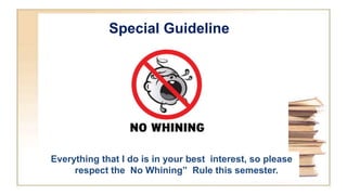 Special Guideline
Everything that I do is in your best interest, so please
respect the No Whining” Rule this semester.
 