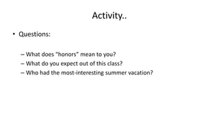 Activity..
• Questions:
– What does “honors” mean to you?
– What do you expect out of this class?
– Who had the most-interesting summer vacation?
 