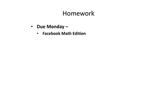 Homework
• Due Monday –
• Facebook Math Edition
 