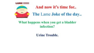 The Lame Joke of the day..
What happens when you get a bladder
infection?
And now it’s time for..
Urine Trouble.
 