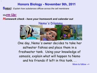 `
                 Honors Biology - November 9th, 2011
    SWBAT:   Explain how substances diffuse across the cell membrane


    Warm   Up:
    Homework check - have your homework and calendar out




                                                                       More to follow -->
 