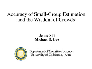 Accuracy of Small-Group Estimation and the Wisdom of Crowds Jenny Shi Michael D. Lee Department of Cognitive Science University of California, Irvine 