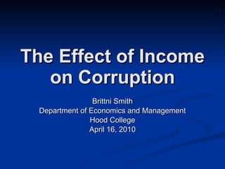 The Effect of Income on Corruption Brittni Smith Department of Economics and Management Hood College April 16, 2010 