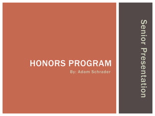 By: Adam Schrader

Senior Presentation

HONORS PROGRAM

 