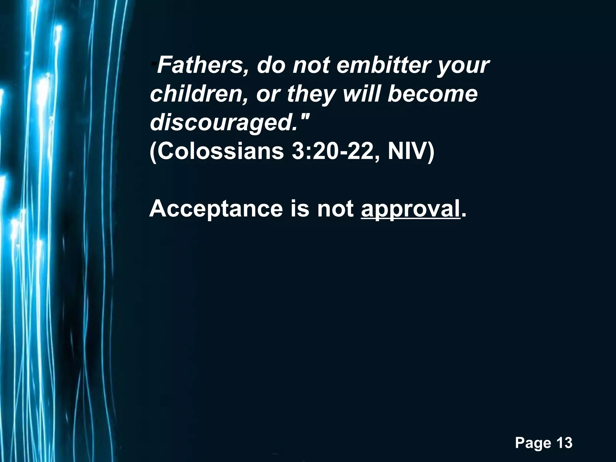 Page 13
"Fathers, do not embitter your
children, or they will become
discouraged."
(Colossians 3:20-22, NIV)
Acceptance is not approval.
 