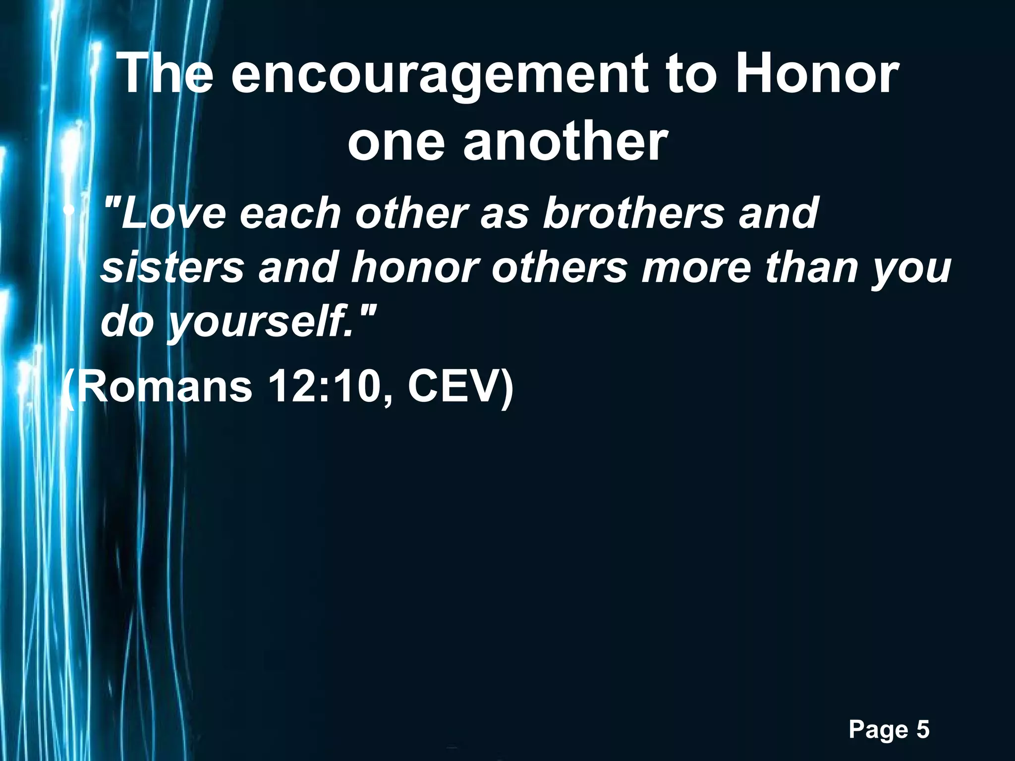 Page 5
The encouragement to Honor
one another
• "Love each other as brothers and
sisters and honor others more than you
do yourself."
(Romans 12:10, CEV)
 