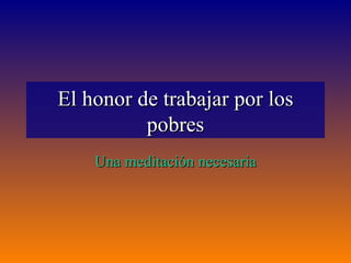 El honor de trabajar por los
          pobres
    Una meditación necesaria
 