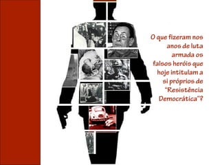 O que fizeram nos
      anos de luta
        armada os
falsos heróis que
  hoje intitulam a
    si próprios de
     “Resistência
   Democrática”?
 