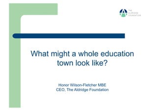 What might a whole education
      town look like?

       Honor Wilson-Fletcher MBE
      CEO, The Aldridge Foundation
 