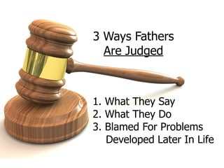 3 Ways Fathers
Are Judged
1. What They Say
2. What They Do
3. Blamed For Problems
Developed Later In Life
 