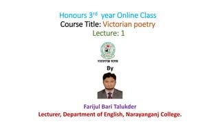 Honours 3rd year Online Class
Course Title: Victorian poetry
Lecture: 1
By
Farijul Bari Talukder
Lecturer, Department of English, Narayanganj College.
 