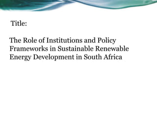 The Role of Institutions and Policy
Frameworks in Sustainable Renewable
Energy Development in South Africa
Title:
 