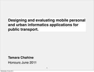 Designing and evaluating mobile personal
            and urban informatics applications for
            public transport.




            Tamara Chahine
            Honours June 2011
                                1
Wednesday, 8 June 2011
 