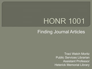 Finding Journal Articles



               Traci Welch Moritz
         Public Services Librarian
              Assistant Professor
        Heterick Memorial Library
 