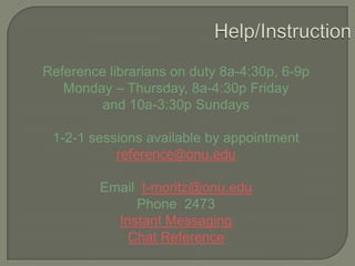 Reference librarians on duty 8a-4:30p, 6-9p
Monday – Thursday, 8a-4:30p Friday
and 10a-3:30p Sundays
1-2-1 sessions available by appointment
reference@onu.edu
Email t-moritz@onu.edu
Phone 2473
Instant Messaging
Chat Reference

 