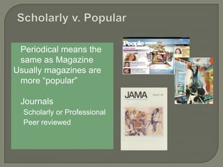  Periodical

means the
same as Magazine
Usually magazines are
more “popular”
 Journals

Scholarly or Professional
Peer reviewed

 