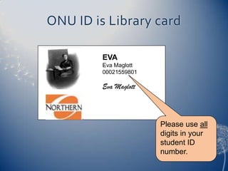 ONU ID is Library card

         EVA
         Eva Maglott
         00021559801

         Eva Maglott



                       Please use all
                       digits in your
                       student ID
                       number.
 