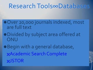 Research Tools∞Databases

Over 20,000 journals indexed, most
 are full text
Divided by subject area offered at
 ONU
Begin with a general database,
 Academic Search Complete

 JSTOR
 