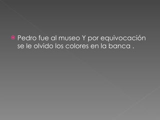 Pedro fue al museo Y por equivocación  se le olvido los colores en la banca . 