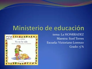 Ministerio de educación tema: La HONRRADEZ Maestra: Itzel Torres Escuela: Victoriano Lorenzo Grado: 5°A 