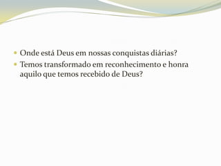  Onde está Deus em nossas conquistas diárias?
 Temos transformado em reconhecimento e honra

aquilo que temos recebido de Deus?

 