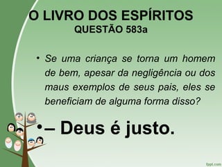 O LIVRO DOS ESPÍRITOS
QUESTÃO 583a
• Se uma criança se torna um homem
de bem, apesar da negligência ou dos
maus exemplos de seus pais, eles se
beneficiam de alguma forma disso?
•– Deus é justo.
 