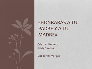 Cristian Herrera
Jaidy Santos
Lic: Jenny Vargas
«HONRARÁS A TU
PADRE Y A TU
MADRE»
 