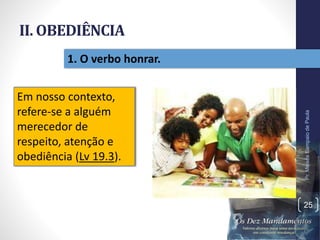 II. OBEDIÊNCIA
Pr.MoisésSampaiodePaula
25
1. O verbo honrar.
Em nosso contexto,
refere-se a alguém
merecedor de
respeito, atenção e
obediência (Lv 19.3).
 