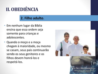II. OBEDIÊNCIA
• Em nenhum lugar da Bíblia
ensina que essa ordem seja
somente para crianças e
adolescentes.
• Quando o moço e a moça
chegam à maioridade, ou mesmo
se casam, seus pais continuarão
sendo os seus genitores e os
filhos devem honrá-los e
respeitá-los.
Pr.MoisésSampaiodePaula
27
2. Filho adulto.
 
