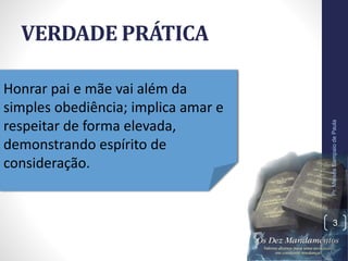VERDADE PRÁTICA
Pr.MoisésSampaiodePaula
3
Honrar pai e mãe vai além da
simples obediência; implica amar e
respeitar de forma elevada,
demonstrando espírito de
consideração.
 