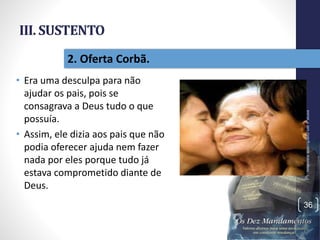 III. SUSTENTO
• Era uma desculpa para não
ajudar os pais, pois se
consagrava a Deus tudo o que
possuía.
• Assim, ele dizia aos pais que não
podia oferecer ajuda nem fazer
nada por eles porque tudo já
estava comprometido diante de
Deus.
Pr.MoisésSampaiodePaula
36
2. Oferta Corbã.
 